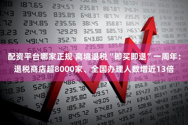 配资平台哪家正规 离境退税“即买即退”一周年：退税商店超8000家、全国办理人数增近13倍