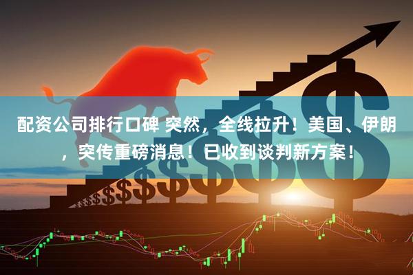 配资公司排行口碑 突然，全线拉升！美国、伊朗，突传重磅消息！已收到谈判新方案！