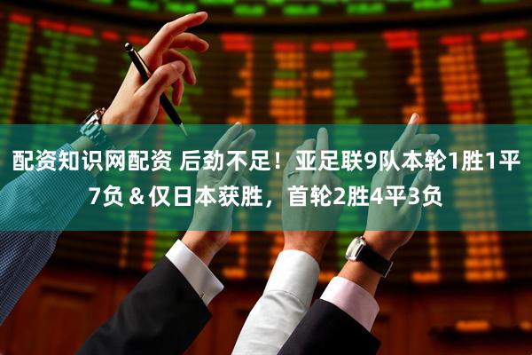 配资知识网配资 后劲不足！亚足联9队本轮1胜1平7负＆仅日本获胜，首轮2胜4平3负