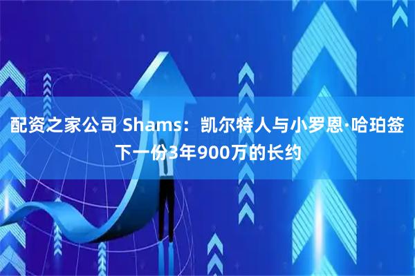 配资之家公司 Shams：凯尔特人与小罗恩·哈珀签下一份3年900万的长约