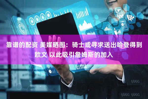 靠谱的配资 美媒晒图：骑士或寻求送出哈登得到欧文 以此吸引詹姆斯的加入