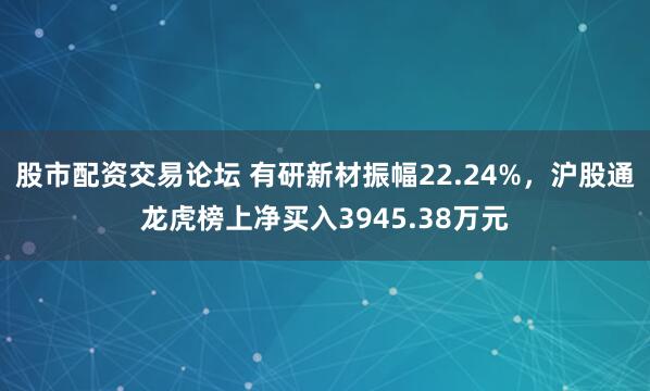 股市配资交易论坛 有研新材振幅22.24%，沪股通龙虎榜上净买入3945.38万元