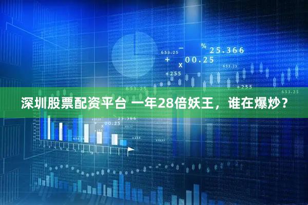 深圳股票配资平台 一年28倍妖王，谁在爆炒？